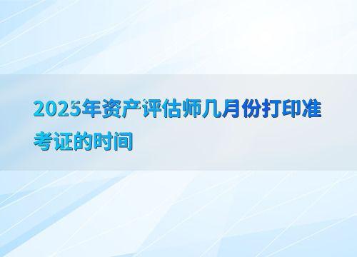 2025年資產評估師準考證打印時間及資產評估服務概述